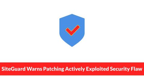 SiteGuard Warns Patching Actively Exploited Security Flaw Could Erase Evidence of Attacks